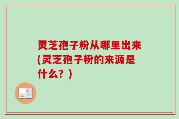 灵芝孢子粉从哪里出来(灵芝孢子粉的来源是什么？)