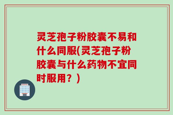 灵芝孢子粉胶囊不易和什么同服(灵芝孢子粉胶囊与什么不宜同时服用?) 灵芝孢子粉胶囊不易和什么同服(灵芝孢子粉胶囊与什么不宜同时服用?)