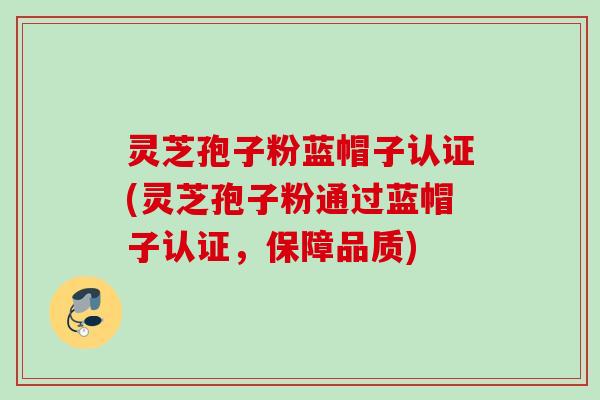 灵芝孢子粉蓝帽子认证(灵芝孢子粉通过蓝帽子认证，保障品质)