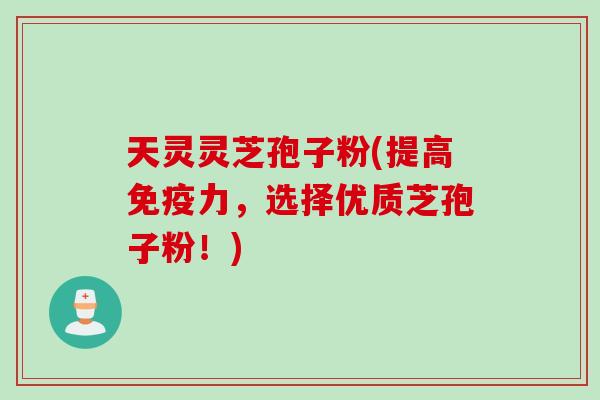 天灵灵芝孢子粉(提高免疫力，选择优质芝孢子粉！)