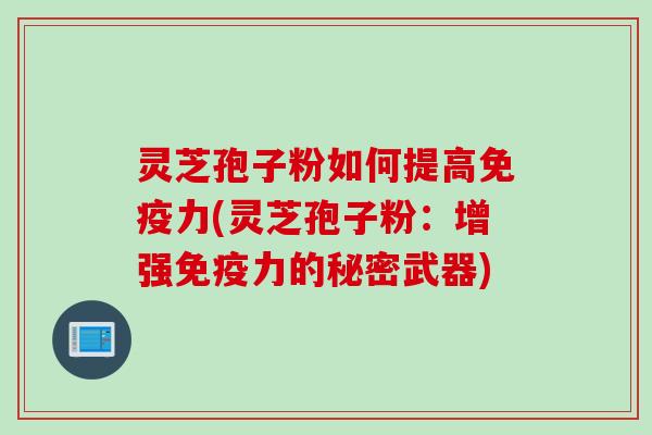 灵芝孢子粉如何提高免疫力(灵芝孢子粉:增强免疫力的秘密武器) 灵芝孢子粉如何提高免疫力(灵芝孢子粉:增强免疫力的秘密武器)