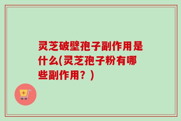 灵芝破壁孢子副作用是什么(灵芝孢子粉有哪些副作用？)