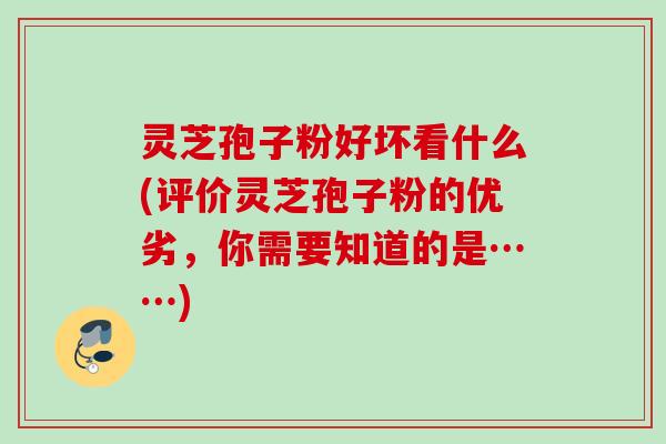 灵芝孢子粉好坏看什么(评价灵芝孢子粉的优劣，你需要知道的是……)