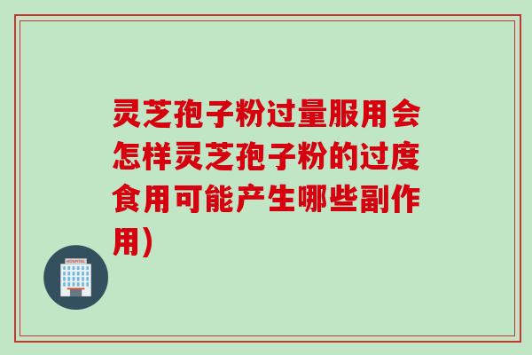 灵芝孢子粉过量服用会怎样灵芝孢子粉的过度食用可能产生哪些副作用)