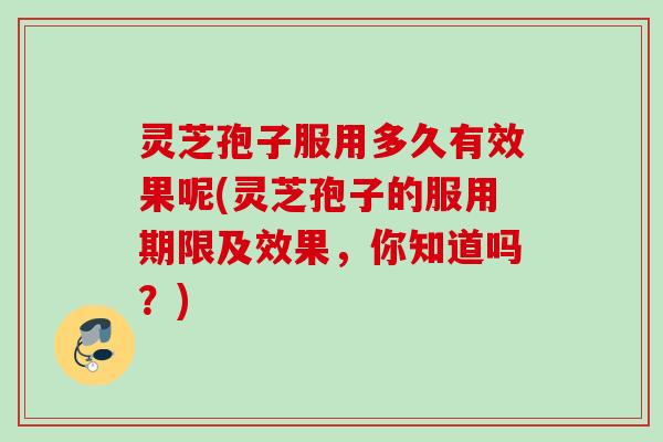 灵芝孢子服用多久有效果呢(灵芝孢子的服用期限及效果，你知道吗？)