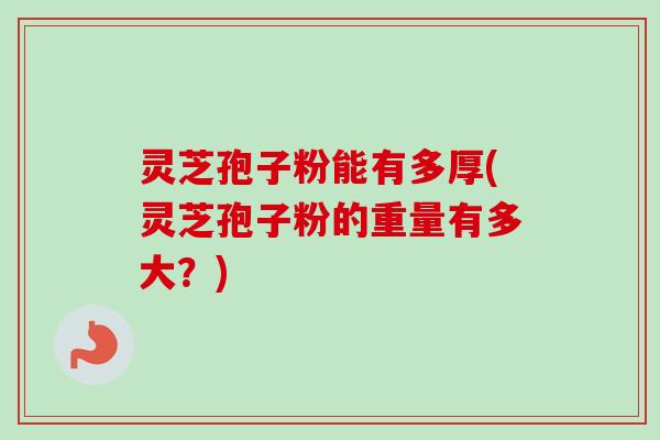 灵芝孢子粉能有多厚(灵芝孢子粉的重量有多大？)