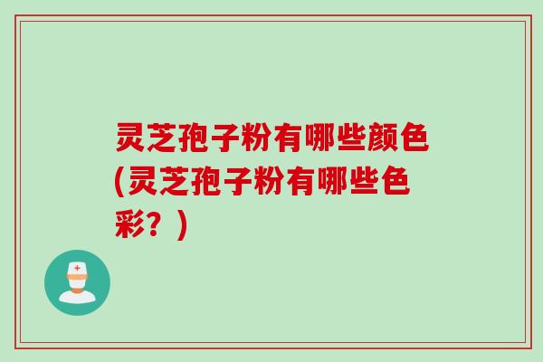灵芝孢子粉有哪些颜色(灵芝孢子粉有哪些色彩?) 灵芝孢子粉有哪些颜色(灵芝孢子粉有哪些色彩?)