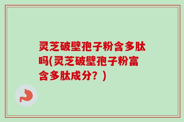 灵芝破壁孢子粉含多肽吗(灵芝破壁孢子粉富含多肽成分?) 灵芝破壁孢子粉含多肽吗(灵芝破壁孢子粉富含多肽成分?)
