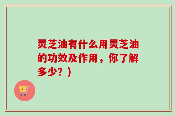 灵芝油有什么用灵芝油的功效及作用，你了解多少？)