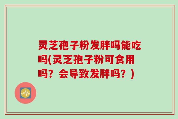 灵芝孢子粉发胖吗能吃吗(灵芝孢子粉可食用吗？会导致发胖吗？)