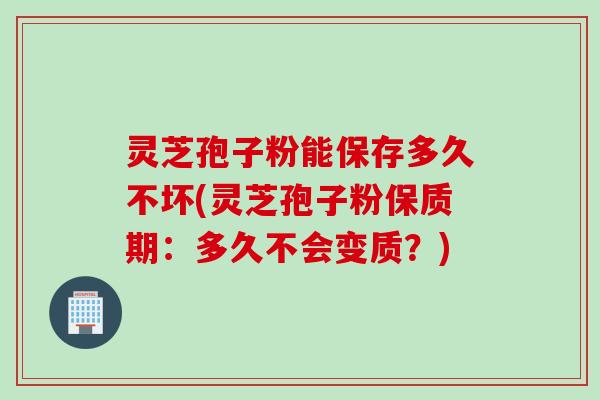 灵芝孢子粉能保存多久不坏(灵芝孢子粉保质期：多久不会变质？)