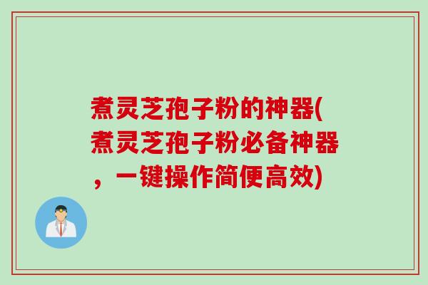 煮灵芝孢子粉的神器(煮灵芝孢子粉必备神器，一键操作简便高效)