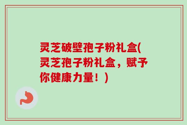 灵芝破壁孢子粉礼盒(灵芝孢子粉礼盒，赋予你健康力量！)