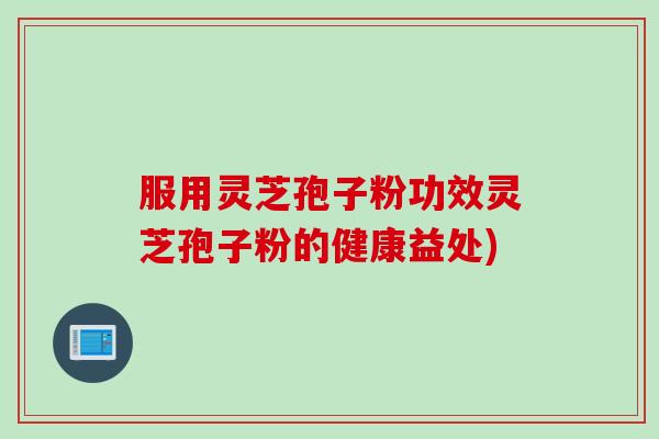 服用灵芝孢子粉功效灵芝孢子粉的健康益处)