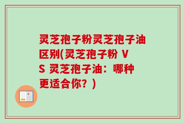 灵芝孢子粉灵芝孢子油区别(灵芝孢子粉 VS 灵芝孢子油:哪种更适合你?) 灵芝孢子粉灵芝孢子油区别(灵芝孢子粉 VS 灵芝孢子油:哪种更适合你?)