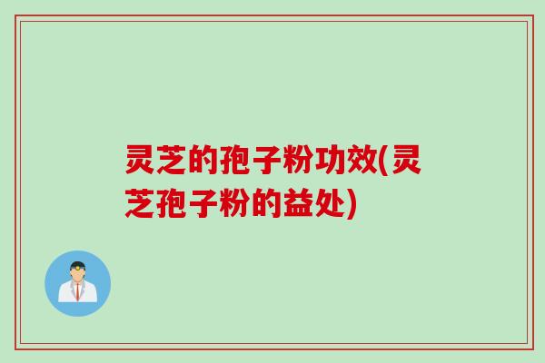 灵芝的孢子粉功效(灵芝孢子粉的益处)