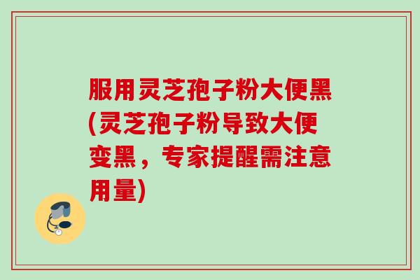 服用灵芝孢子粉大便黑(灵芝孢子粉导致大便变黑，专家提醒需注意用量)