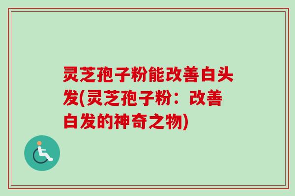灵芝孢子粉能改善白头发(灵芝孢子粉：改善白发的神奇之物)