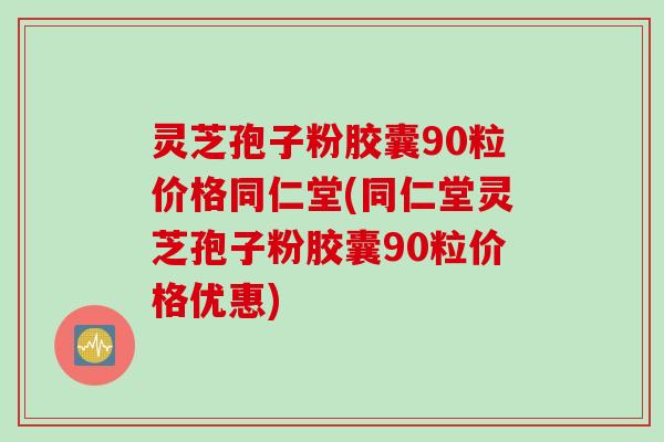 灵芝孢子粉胶囊90粒价格同仁堂(同仁堂灵芝孢子粉胶囊90粒价格优惠)