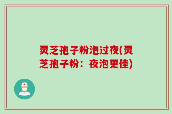 灵芝孢子粉泡过夜(灵芝孢子粉：夜泡更佳)