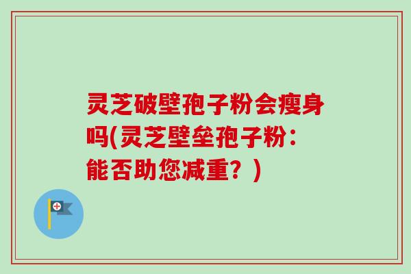灵芝破壁孢子粉会瘦身吗(灵芝壁垒孢子粉:能否助您减重?) 灵芝破壁孢子粉会瘦身吗(灵芝壁垒孢子粉:能否助您减重?)