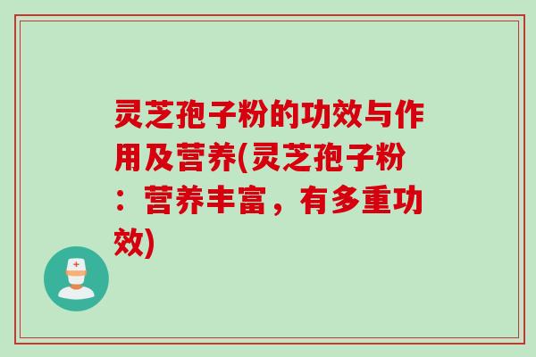 灵芝孢子粉的功效与作用及营养(灵芝孢子粉：营养丰富，有多重功效)