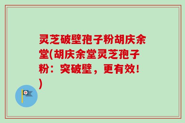 灵芝破壁孢子粉胡庆余堂(胡庆余堂灵芝孢子粉:突破壁,更有效!) 灵芝破壁孢子粉胡庆余堂(胡庆余堂灵芝孢子粉:突破壁,更有效!)