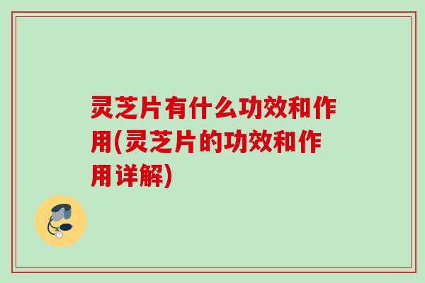 灵芝片有什么功效和作用(灵芝片的功效和作用详解)