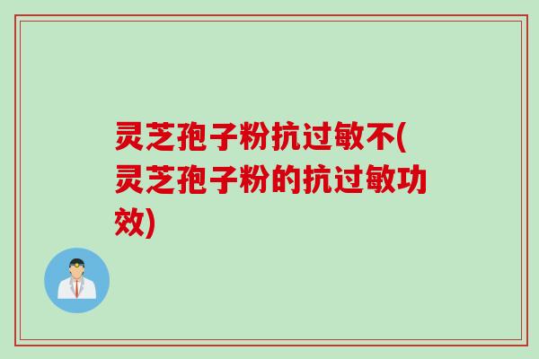 灵芝孢子粉抗过敏不(灵芝孢子粉的抗过敏功效)