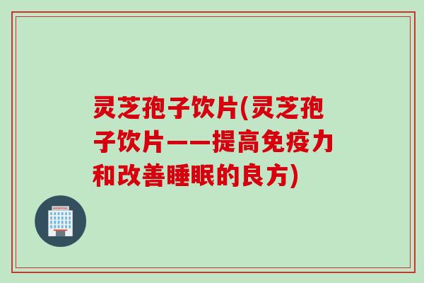 灵芝孢子饮片(灵芝孢子饮片——提高免疫力和改善睡眠的良方)