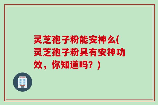灵芝孢子粉能安神么(灵芝孢子粉具有安神功效，你知道吗？)