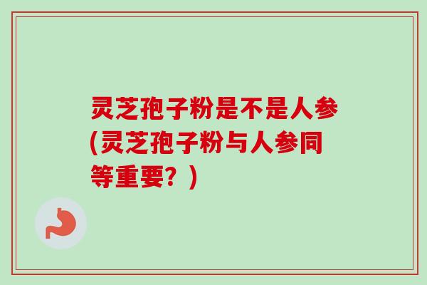 灵芝孢子粉是不是人参(灵芝孢子粉与人参同等重要？)