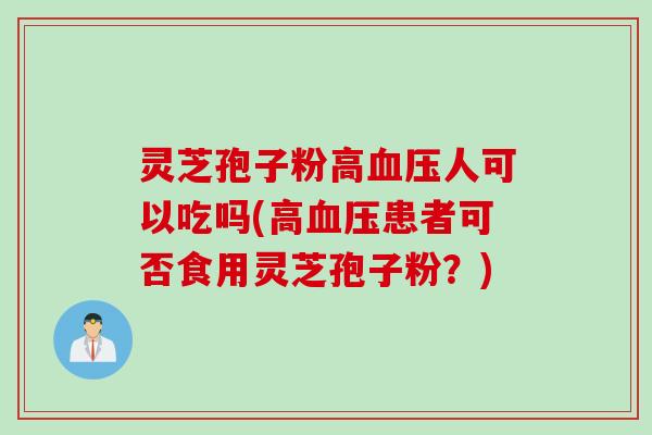 灵芝孢子粉高血压人可以吃吗(高血压患者可否食用灵芝孢子粉？)