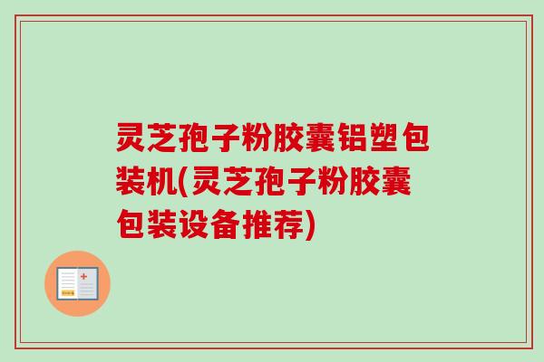 灵芝孢子粉胶囊铝塑包装机(灵芝孢子粉胶囊包装设备推荐)