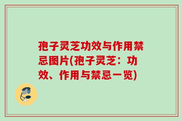 孢子灵芝功效与作用禁忌图片(孢子灵芝：功效、作用与禁忌一览)