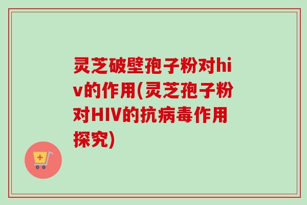 灵芝破壁孢子粉对hiv的作用(灵芝孢子粉对HIV的抗病毒作用探究)