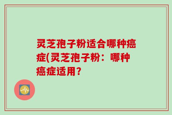 灵芝孢子粉适合哪种癌症(灵芝孢子粉：哪种癌症适用？