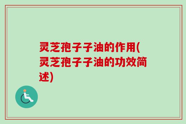 灵芝孢子子油的作用(灵芝孢子子油的功效简述)