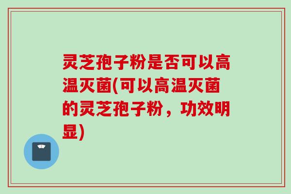 灵芝孢子粉是否可以高温灭菌(可以高温灭菌的灵芝孢子粉，功效明显)