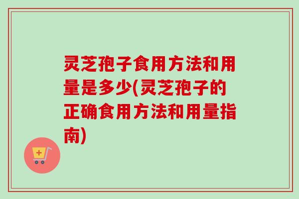 灵芝孢子食用方法和用量是多少(灵芝孢子的正确食用方法和用量指南)