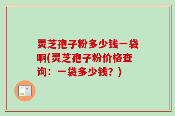 灵芝孢子粉多少钱一袋啊(灵芝孢子粉价格查询：一袋多少钱？)