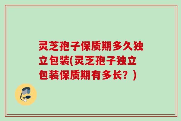 灵芝孢子保质期多久独立包装(灵芝孢子独立包装保质期有多长？)