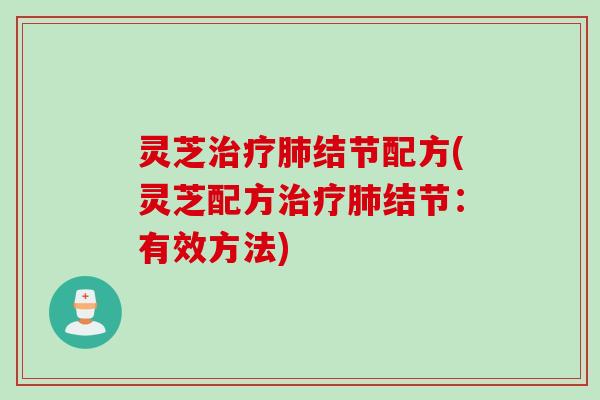 灵芝治疗肺结节配方(灵芝配方治疗肺结节：有效方法)