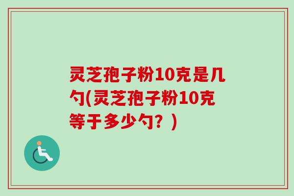 灵芝孢子粉10克是几勺(灵芝孢子粉10克等于多少勺？)