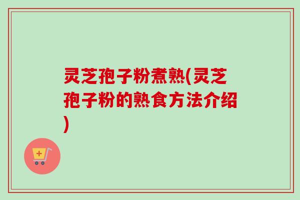 灵芝孢子粉煮熟(灵芝孢子粉的熟食方法介绍)