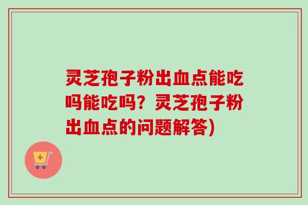 灵芝孢子粉出血点能吃吗能吃吗？灵芝孢子粉出血点的问题解答)
