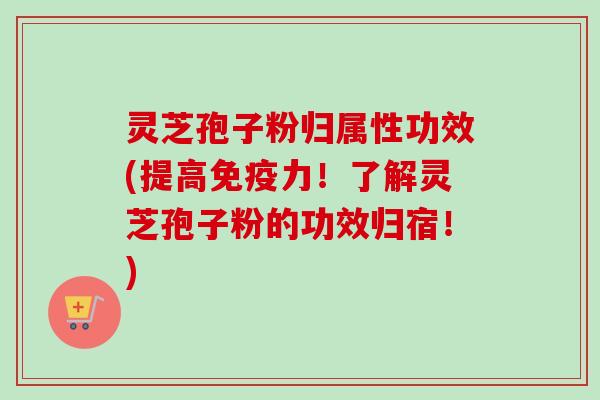 灵芝孢子粉归属性功效(提高免疫力！了解灵芝孢子粉的功效归宿！)