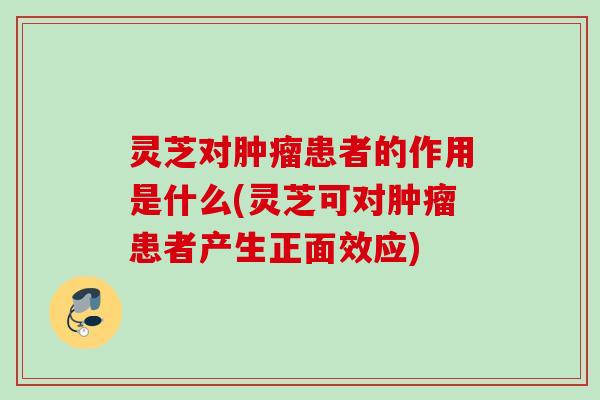 灵芝对肿瘤患者的作用是什么(灵芝可对肿瘤患者产生正面效应)