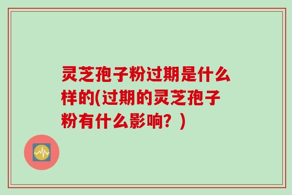 灵芝孢子粉过期是什么样的(过期的灵芝孢子粉有什么影响？)