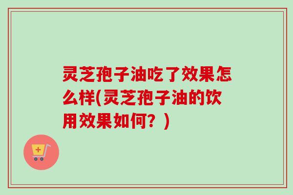 灵芝孢子油吃了效果怎么样(灵芝孢子油的饮用效果如何？)